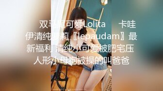 ❤️双马尾可爱Lolita❤️卡哇伊清纯萝莉〖lepaudam〗最新福利 清纯小可爱被肥宅压 人形小母狗被操的叫爸爸