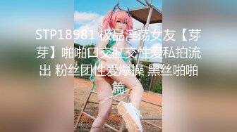 STP18981 极品淫荡女友【芽芽】啪啪口交肛交性爱私拍流出 粉丝团性爱爆操 黑丝啪啪篇