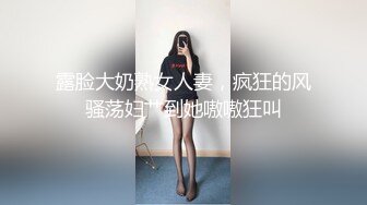 露脸大奶熟女人妻，疯狂的风骚荡妇艹到她嗷嗷狂叫