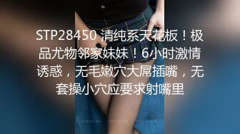 STP28450 清纯系天花板！极品尤物邻家妹妹！6小时激情诱惑，无毛嫩穴大屌插嘴，无套操小穴应要求射嘴里