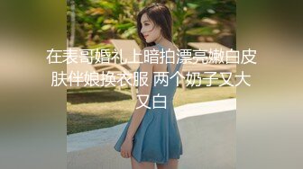 在表哥婚礼上暗拍漂亮嫩白皮肤伴娘换衣服 两个奶子又大又白