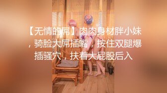 【无情的屌】肉肉身材胖小妹，骑脸大屌插嘴，按住双腿爆插骚穴，扶着大屁股后入