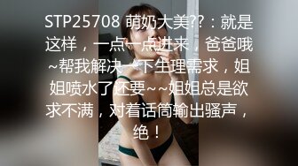 STP25708 萌奶大美??：就是这样，一点一点进来，爸爸哦~帮我解决一下生理需求，姐姐喷水了还要~~姐姐总是欲求不满，对着话筒输出骚声，绝！