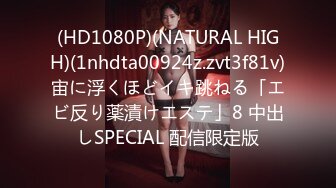 (HD1080P)(NATURAL HIGH)(1nhdta00924z.zvt3f81v)宙に浮くほどイキ跳ねる「エビ反り薬漬けエステ」8 中出しSPECIAL 配信限定版