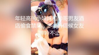 年轻高挑小妹妹和帅哥男友酒店偷食禁果，多姿势伺候女友呻吟不止