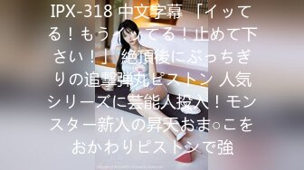 IPX-318 中文字幕 「イッてる！もうイッてる！止めて下さい！」 絶頂後にぶっちぎりの追撃弾丸ピストン 人気シリーズに芸能人投入！モンスター新人の昇天おま○こをおかわりピストンで強