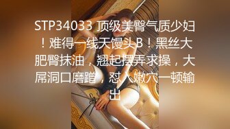 STP34033 顶级美臀气质少妇！难得一线天馒头B！黑丝大肥臀抹油，翘起摆弄求操，大屌洞口磨蹭，怼入嫩穴一顿输出