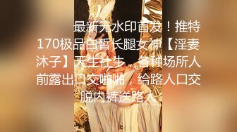 ⚫️⚫️最新无水印首发！推特170极品白皙长腿女神【淫妻沐子】天生社牛，各种场所人前露出口交啪啪，给路人口交脱内裤送路人