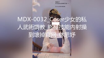 MDX-0032_Coser少女的私人武術調教_終極技能內射操到壞掉官网-林思妤