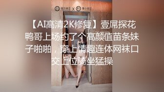 【AI高清2K修复】壹屌探花鸭哥上场约了个高颜值苗条妹子啪啪，穿上情趣连体网袜口交上位骑坐猛操