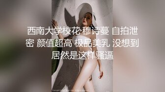 西南大学校花 穆诗蔓 自拍泄密 颜值超高 极品美乳 没想到居然是这样骚逼