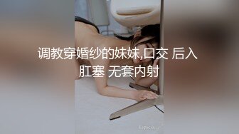 调教穿婚纱的妹妹,口交 后入 肛塞 无套内射