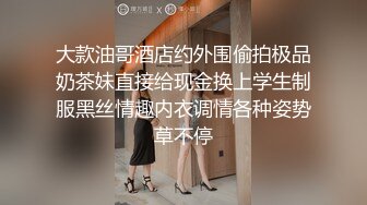 大款油哥酒店约外围偷拍极品奶茶妹直接给现金换上学生制服黑丝情趣内衣调情各种姿势草不停