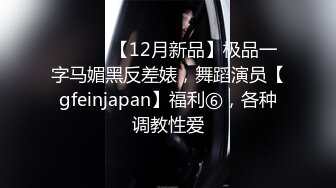 ⚫️⚫️【12月新品】极品一字马媚黑反差婊，舞蹈演员【gfeinjapan】福利⑥，各种调教性爱