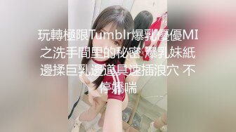 玩轉極限Tumblr爆乳優優MI之洗手間里的秘密 爆乳妹紙邊揉巨乳邊道具速插浪穴 不停嬌喘