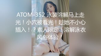 ATOM-352 泳装溶解马上走光！小穴被看光！趁她不小心插入！？素人限定！溶解泳衣风俗体验！