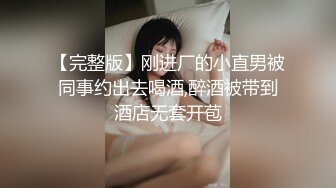 【完整版】刚进厂的小直男被同事约出去喝酒,醉酒被带到酒店无套开苞