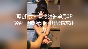 [原创] 女神级老婆被单男3P操爽，翘起长腿掰开骚逼求用力