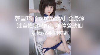 韩国TS『mintmoca』全身涂油自摸粉嫩奶头 不停耸动仙女棒双腿间夹射