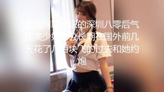 微信网聊结识的深圳八零后气质美少妇老公长期在国外前几天花了几百块飞的过去和她约炮