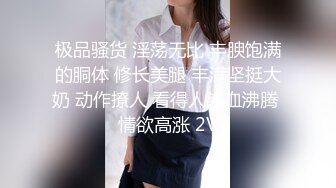 极品骚货 淫荡无比 丰腴饱满的胴体 修长美腿 丰满坚挺大奶 动作撩人 看得人热血沸腾 情欲高涨 2V