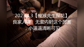 2023.4.3【瘦猴先生探花】良家人妻，无套内射这个厉害，小逼逼清晰可见