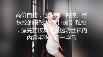 高价自购，学生控、臀控、丝袜控的摄影大师【rosi】私拍，漂亮艺校舞蹈生透明丝袜内内露毛骆驼趾一字马