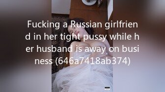 Fucking a Russian girlfriend in her tight pussy while her husband is away on business (646a7418ab374)