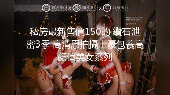 私房最新售價150的 鑽石泄密3季 高清原拍攝土豪包養高顔值美女系列