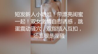 短发新人小姐姐！带漂亮闺蜜一起！双女激情自慰诱惑，跳蛋震动骚穴，双指插入互扣，场面很是淫骚