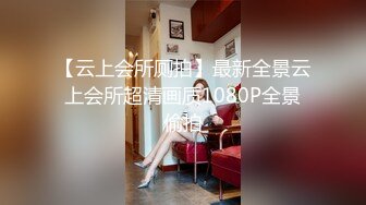 【云上会所厕拍】最新全景云上会所超清画质1080P全景偷拍