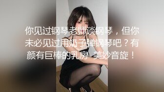 你见过钢琴老师谈钢琴，但你未必见过用奶子弹钢琴吧？有颜有巨棒的乳房  美妙音旋！