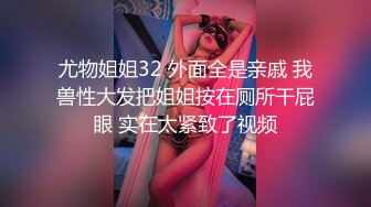 尤物姐姐32 外面全是亲戚 我兽性大发把姐姐按在厕所干屁眼 实在太紧致了视频