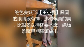 绝色美妖TS【王小爱】圆圆的眼睛很有神，那时候真的美，比很多女神还要水嫩，绝版珍藏早期资源放出！