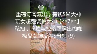 重磅订阅流出，有钱SM大神玩女超强调教大神【se7en】私拍，滴蜡电控羞辱露出啪啪极品女神反差S母狗 (9)