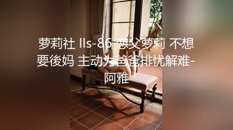 萝莉社 lls-86 恋父萝莉 不想要後妈 主动为爸爸排忧解难-阿雅