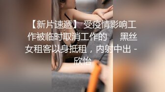 【新片速遞】 受疫情影响工作被临时取消工作的❤️黑丝女租客以身抵租，内射中出 - 欣怡