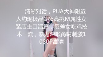 ❤️清晰对话，PUA大神附近人约炮极品176高挑M属性女装店主口活篇，反差女吃鸡技术一流，暴力深喉肏嘴刺激1080P高清