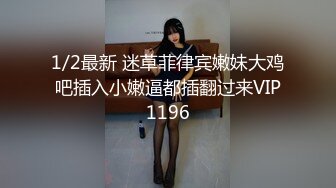 1/2最新 迷草菲律宾嫩妹大鸡吧插入小嫩逼都插翻过来VIP1196