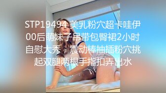 STP19494 美乳粉穴超卡哇伊00后萌妹子吊带包臀裙2小时自慰大秀，震动棒抽插粉穴挑起双腿两根手指扣弄出水