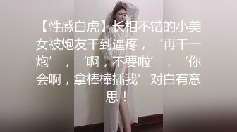 【性感白虎】长相不错的小美女被炮友干到逼疼，‘再干一炮’，‘啊，不要啦’，‘你会啊，拿棒棒插我’对白有意思！