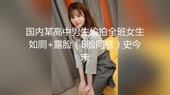 国内某高中男生偷拍全班女生如厕+露脸（B脸同框）史今未