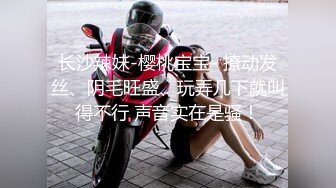 长沙辣妹-樱桃宝宝- 撩动发丝、阴毛旺盛、玩弄几下就叫得不行 声音实在是骚！