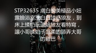 STP32635 膚白貌美極品小妞露臉浴室洗白白誘惑狼友，到床上揉奶玩逼給狼友看特寫，讓小哥揉奶子溫柔的舔弄大哥的雞巴