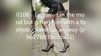 0106 - I wasn’t in the mood but gifted him with a footjob／handjob anyway (ph617bd3bccda51)