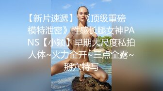 【新片速遞】  《顶级重磅☀️模特泄密》性感长腿女神PANS【小颖】早期大尺度私拍人体~火力全开~三点全露~掰穴特写