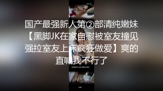 国产最强新人第②部清纯嫩妹【黑脚JK在家自慰被室友撞见强拉室友上床疯狂做爱】爽的直喊我不行了