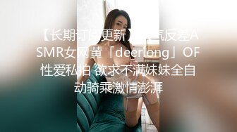 【长期订阅更新】人气反差ASMR女网黄「deerlong」OF性爱私拍 欲求不满妹妹全自动骑乘激情澎湃