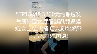 STP18448 3200元约啪短发气质外围女,屁股挺翘,舔逼摸奶,女上位,侧插,后入,趴她翘臀上后入内射.国语!