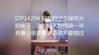 STP14204 探花约了个绿衣大奶妹子，沙发后入抽插搞一半有事，很是诱惑喜欢不要错过